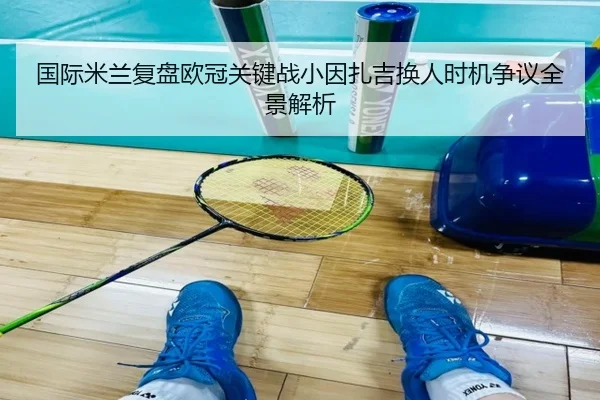 国际米兰复盘欧冠关键战小因扎吉换人时机争议全景解析
