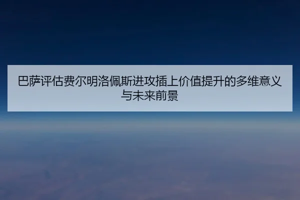 巴萨评估费尔明洛佩斯进攻插上价值提升的多维意义与未来前景