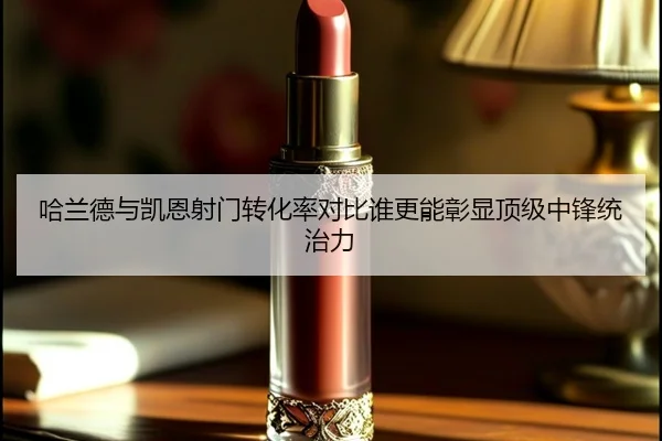 哈兰德与凯恩射门转化率对比谁更能彰显顶级中锋统治力