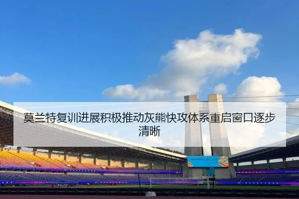 莫兰特复训进展积极推动灰熊快攻体系重启窗口逐步清晰