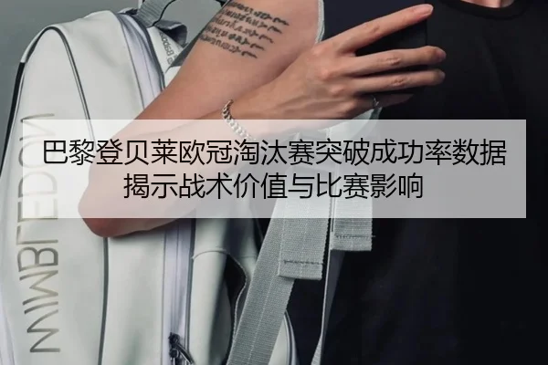 巴黎登贝莱欧冠淘汰赛突破成功率数据揭示战术价值与比赛影响