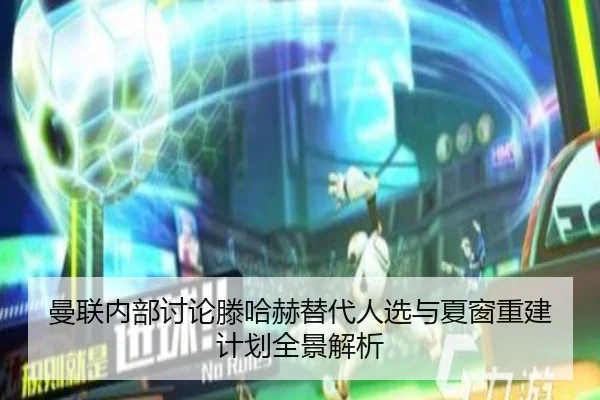 曼联内部讨论滕哈赫替代人选与夏窗重建计划全景解析