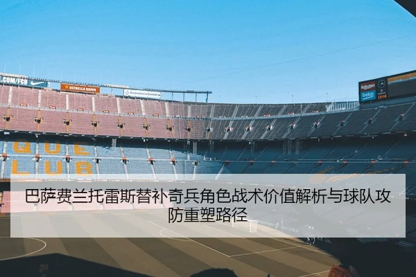 巴萨费兰托雷斯替补奇兵角色战术价值解析与球队攻防重塑路径