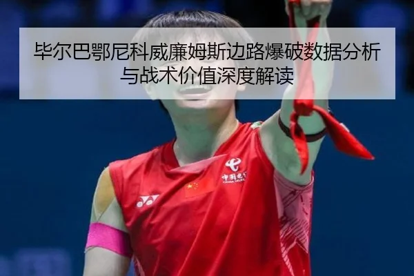 毕尔巴鄂尼科威廉姆斯边路爆破数据分析与战术价值深度解读