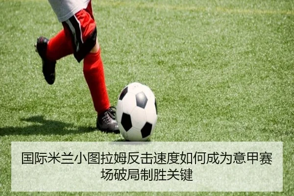 国际米兰小图拉姆反击速度如何成为意甲赛场破局制胜关键