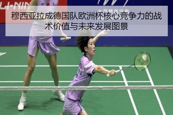 穆西亚拉成德国队欧洲杯核心竞争力的战术价值与未来发展图景