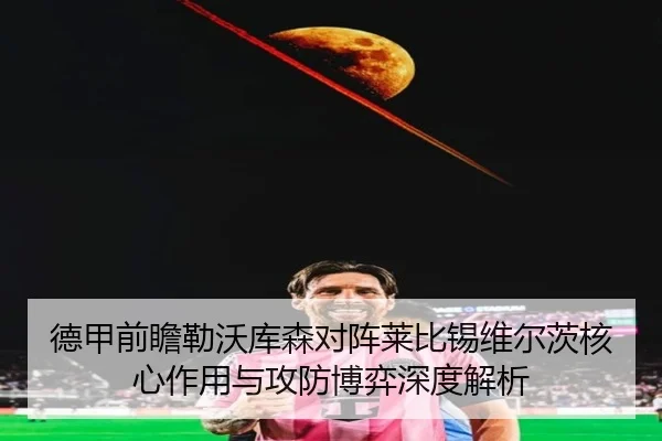 德甲前瞻勒沃库森对阵莱比锡维尔茨核心作用与攻防博弈深度解析