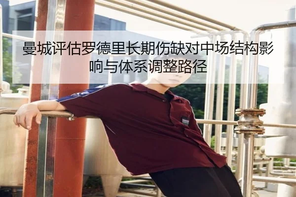 曼城评估罗德里长期伤缺对中场结构影响与体系调整路径