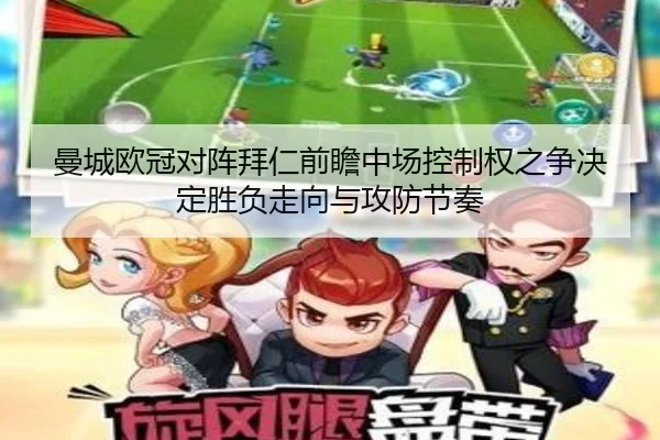 曼城欧冠对阵拜仁前瞻中场控制权之争决定胜负走向与攻防节奏