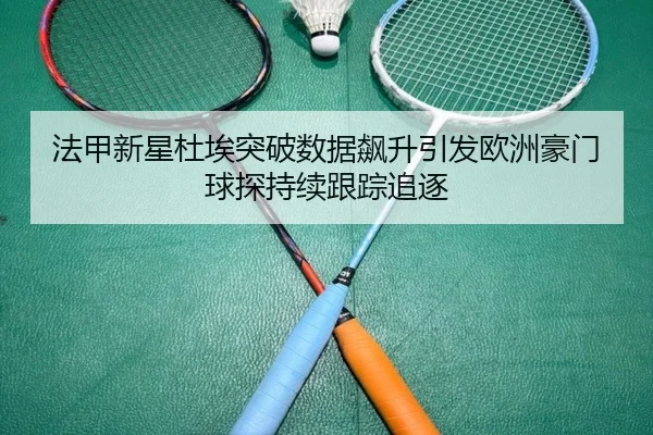 法甲新星杜埃突破数据飙升引发欧洲豪门球探持续跟踪追逐