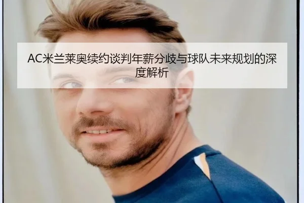 AC米兰莱奥续约谈判年薪分歧与球队未来规划的深度解析