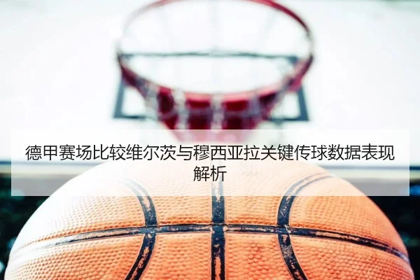 德甲赛场比较维尔茨与穆西亚拉关键传球数据表现解析