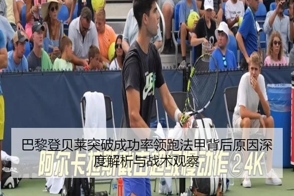 巴黎登贝莱突破成功率领跑法甲背后原因深度解析与战术观察