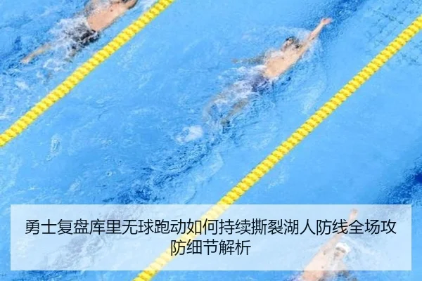 勇士复盘库里无球跑动如何持续撕裂湖人防线全场攻防细节解析