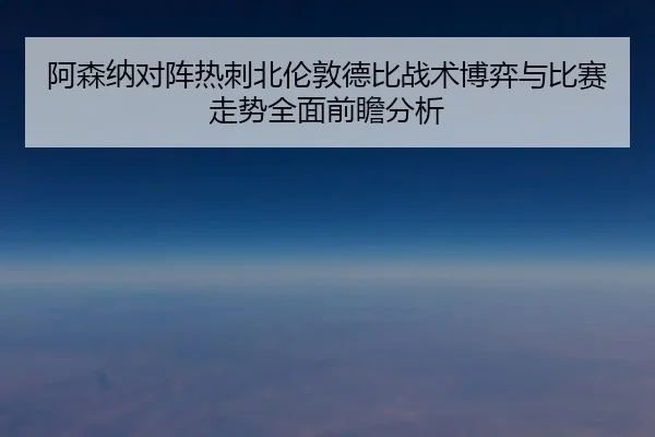 阿森纳对阵热刺北伦敦德比战术博弈与比赛走势全面前瞻分析