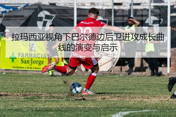 拉玛西亚视角下巴尔德边后卫进攻成长曲线的演变与启示