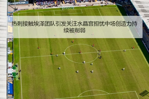 热刺接触埃泽团队引发关注水晶宫担忧中场创造力持续被削弱